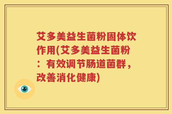 艾多美益生菌粉固体饮作用(艾多美益生菌粉：有效调节肠道菌群，改善消化健康)