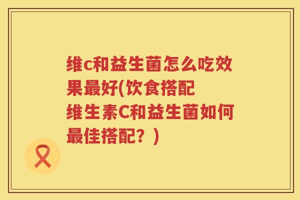 维c和益生菌怎么吃效果最好(饮食搭配  维生素C和益生菌如何最佳搭配？)