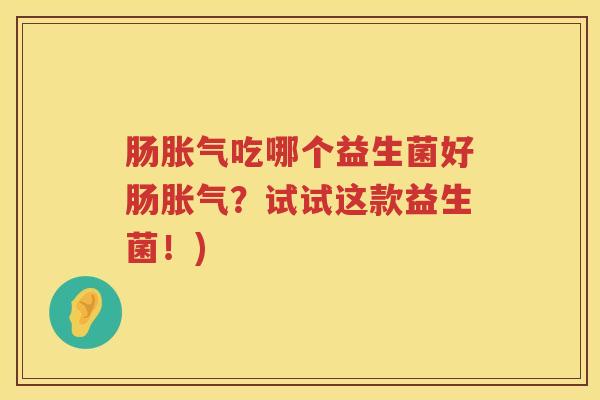 肠胀气吃哪个益生菌好肠胀气？试试这款益生菌！)