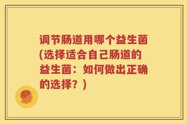 调节肠道用哪个益生菌(选择适合自己肠道的益生菌：如何做出正确的选择？)