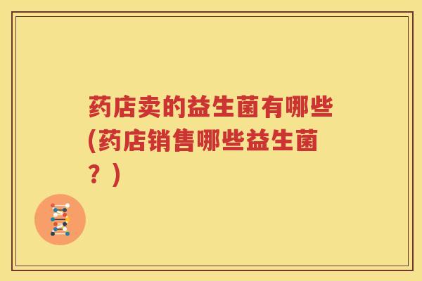 药店卖的益生菌有哪些(药店销售哪些益生菌？)