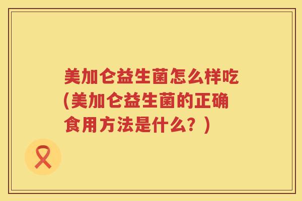 美加仑益生菌怎么样吃(美加仑益生菌的正确食用方法是什么？)