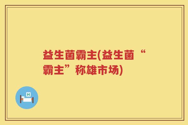 益生菌霸主(益生菌“霸主”称雄市场)