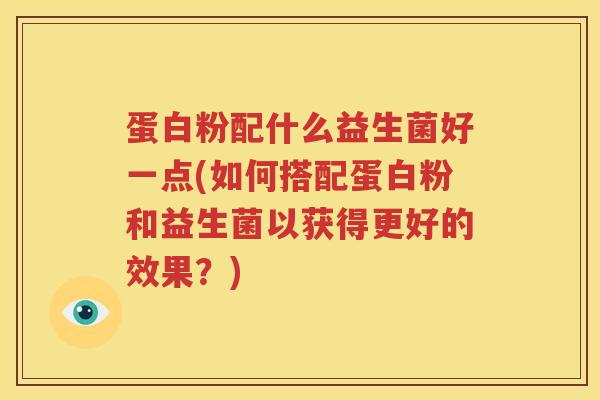 蛋白粉配什么益生菌好一点(如何搭配蛋白粉和益生菌以获得更好的效果？)