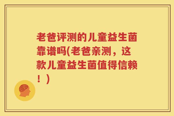 老爸评测的儿童益生菌靠谱吗(老爸亲测，这款儿童益生菌值得信赖！)