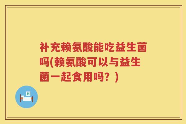 补充赖氨酸能吃益生菌吗(赖氨酸可以与益生菌一起食用吗？)