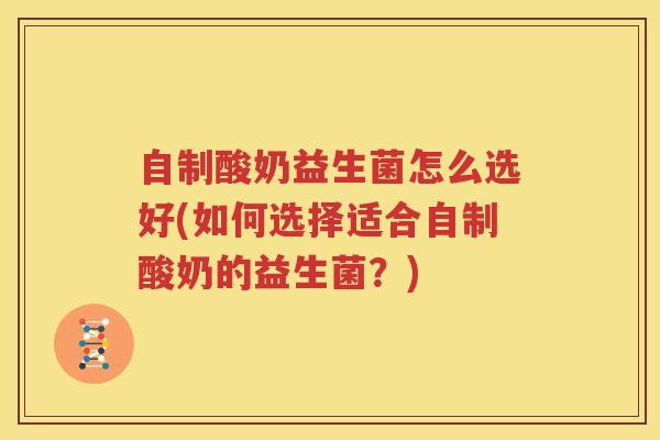 自制酸奶益生菌怎么选好(如何选择适合自制酸奶的益生菌？)