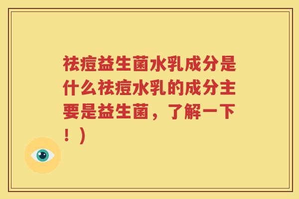 祛痘益生菌水乳成分是什么祛痘水乳的成分主要是益生菌，了解一下！)