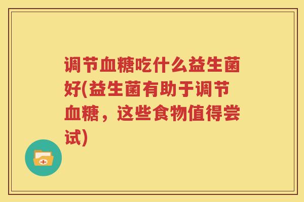 调节血糖吃什么益生菌好(益生菌有助于调节血糖，这些食物值得尝试)