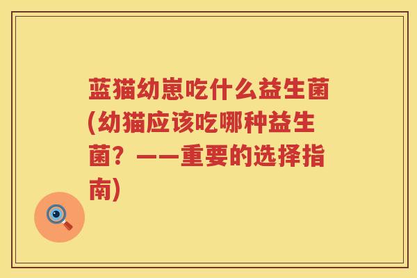 蓝猫幼崽吃什么益生菌(幼猫应该吃哪种益生菌？——重要的选择指南)