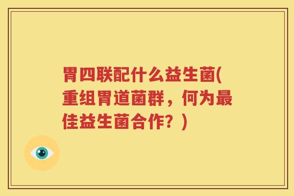 胃四联配什么益生菌(重组胃道菌群，何为最佳益生菌合作？)