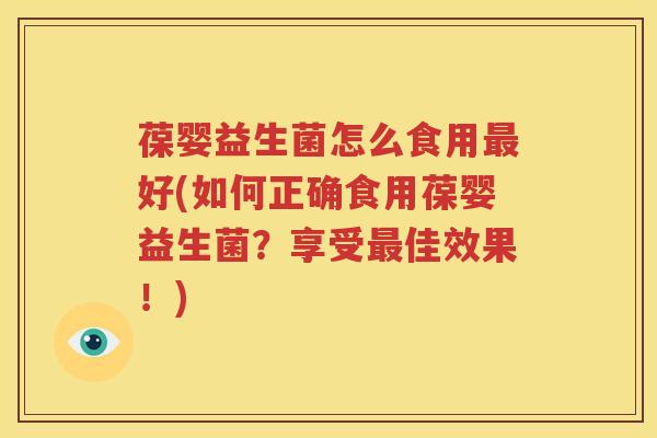 葆婴益生菌怎么食用最好(如何正确食用葆婴益生菌？享受最佳效果！)