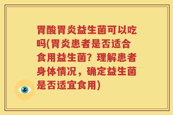 胃酸胃炎益生菌可以吃吗(胃炎患者是否适合食用益生菌？理解患者身体情况，确定益生菌是否适宜食用)