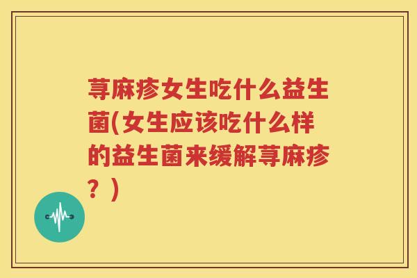 荨麻疹女生吃什么益生菌(女生应该吃什么样的益生菌来缓解荨麻疹？)