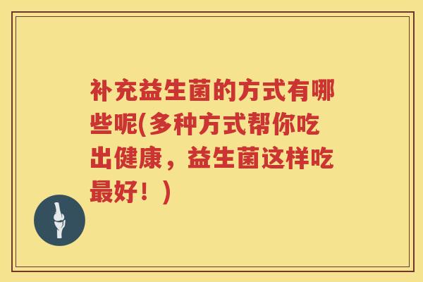 补充益生菌的方式有哪些呢(多种方式帮你吃出健康，益生菌这样吃最好！)