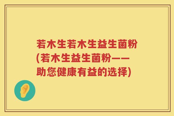 若木生若木生益生菌粉(若木生益生菌粉——助您健康有益的选择)