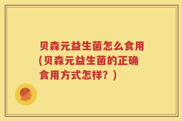 贝森元益生菌怎么食用(贝森元益生菌的正确食用方式怎样？)