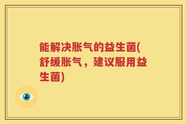 能解决胀气的益生菌(舒缓胀气，建议服用益生菌)
