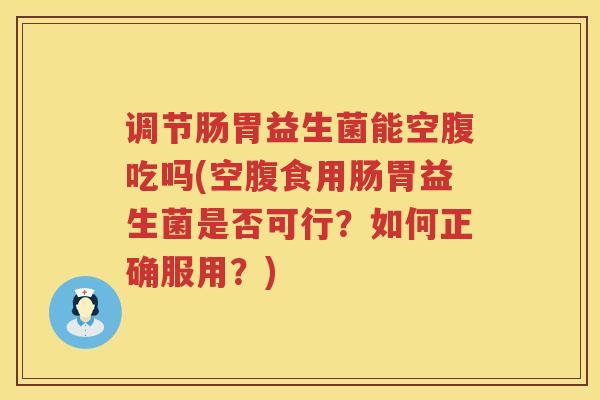 调节肠胃益生菌能空腹吃吗(空腹食用肠胃益生菌是否可行？如何正确服用？)