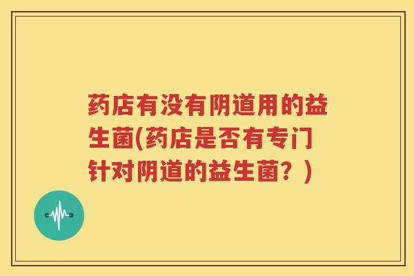 药店有没有阴道用的益生菌(药店是否有专门针对阴道的益生菌？)