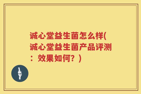 诚心堂益生菌怎么样(诚心堂益生菌产品评测：效果如何？)