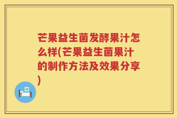 芒果益生菌发酵果汁怎么样(芒果益生菌果汁的制作方法及效果分享)