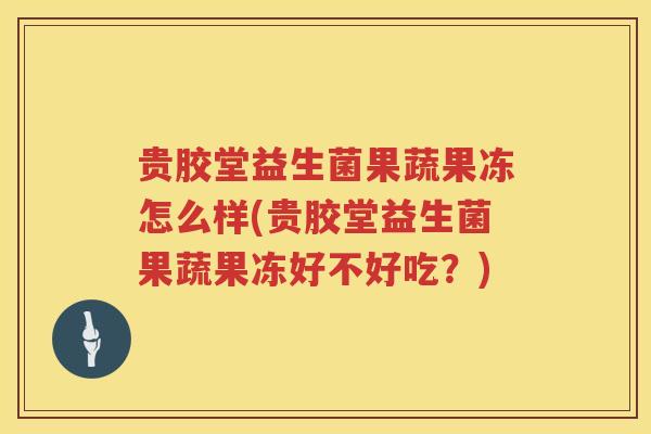 贵胶堂益生菌果蔬果冻怎么样(贵胶堂益生菌果蔬果冻好不好吃？)