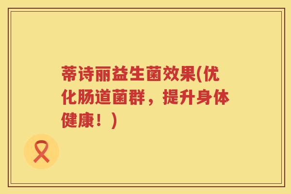 蒂诗丽益生菌效果(优化肠道菌群，提升身体健康！)