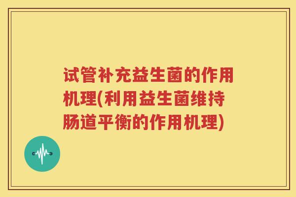 试管补充益生菌的作用机理(利用益生菌维持肠道平衡的作用机理)