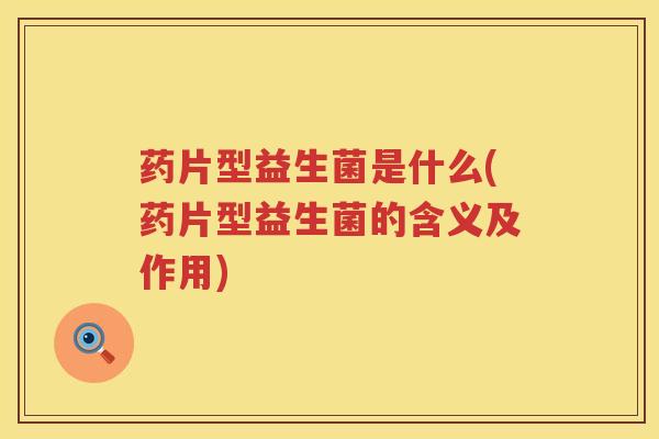 药片型益生菌是什么(药片型益生菌的含义及作用)