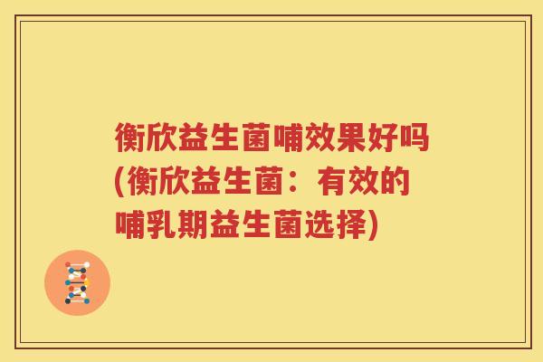 衡欣益生菌哺效果好吗(衡欣益生菌：有效的哺乳期益生菌选择)
