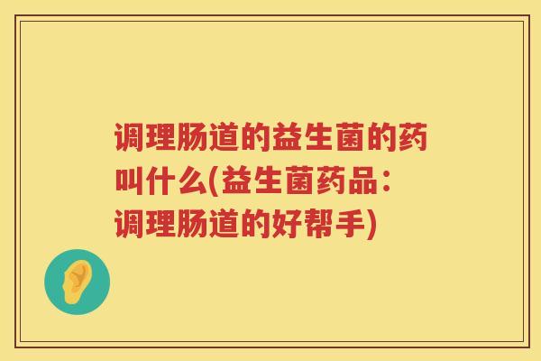 调理肠道的益生菌的药叫什么(益生菌药品：调理肠道的好帮手)
