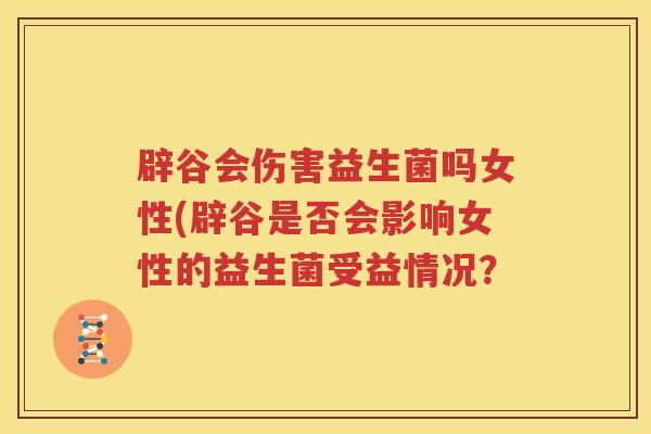 辟谷会伤害益生菌吗女性(辟谷是否会影响女性的益生菌受益情况？