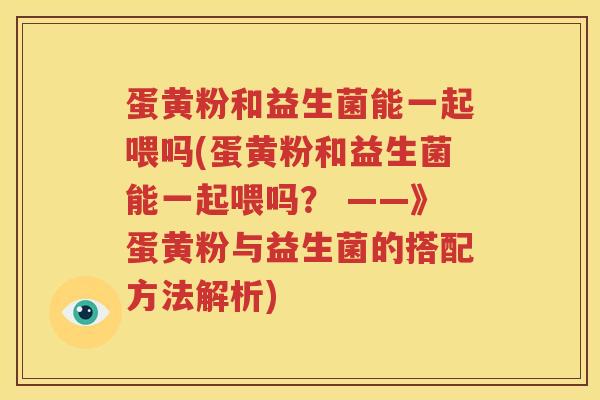 蛋黄粉和益生菌能一起喂吗(蛋黄粉和益生菌能一起喂吗？ ——》蛋黄粉与益生菌的搭配方法解析)