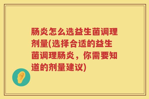 肠炎怎么选益生菌调理剂量(选择合适的益生菌调理肠炎，你需要知道的剂量建议)
