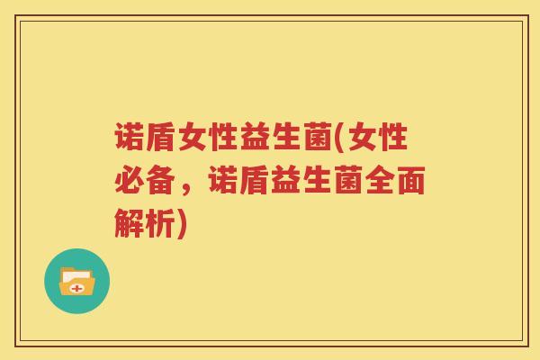诺盾女性益生菌(女性必备，诺盾益生菌全面解析)