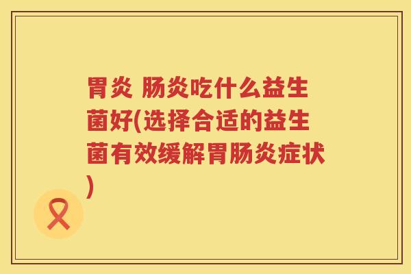 胃炎 肠炎吃什么益生菌好(选择合适的益生菌有效缓解胃肠炎症状)