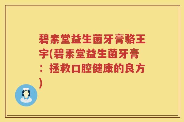 碧素堂益生菌牙膏骆王宇(碧素堂益生菌牙膏：拯救口腔健康的良方)