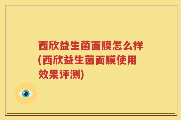 西欣益生菌面膜怎么样(西欣益生菌面膜使用效果评测)