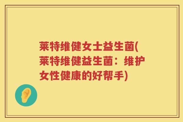 莱特维健女士益生菌(莱特维健益生菌：维护女性健康的好帮手)