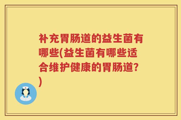 补充胃肠道的益生菌有哪些(益生菌有哪些适合维护健康的胃肠道？)
