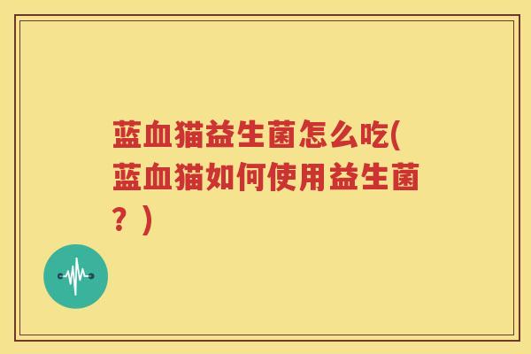 蓝血猫益生菌怎么吃(蓝血猫如何使用益生菌？)