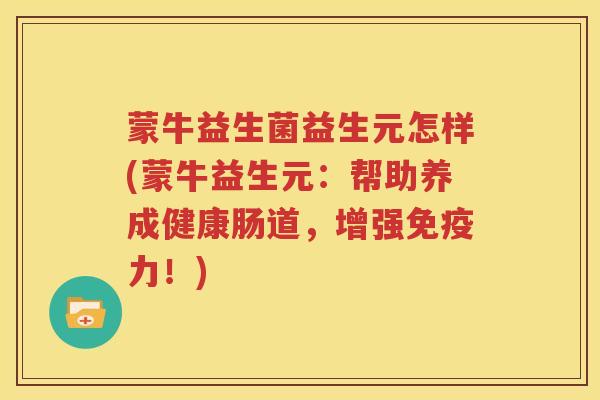 蒙牛益生菌益生元怎样(蒙牛益生元：帮助养成健康肠道，增强免疫力！)