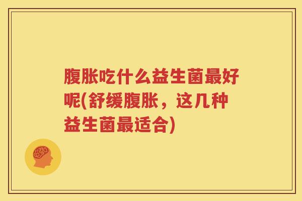 腹胀吃什么益生菌最好呢(舒缓腹胀，这几种益生菌最适合)