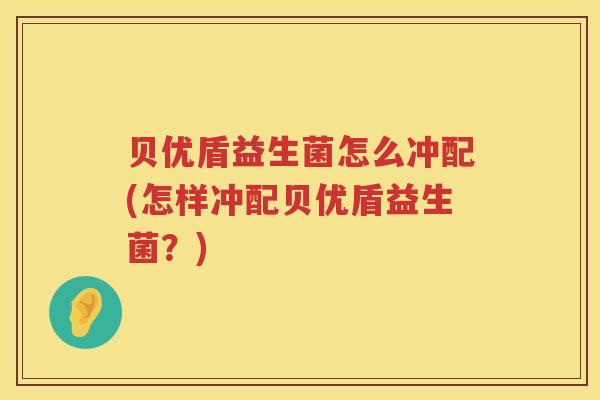 贝优盾益生菌怎么冲配(怎样冲配贝优盾益生菌？)