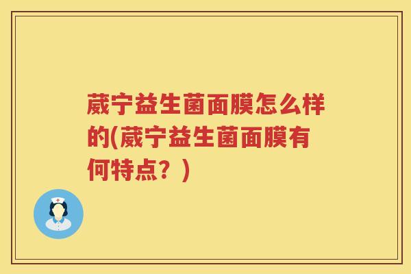 葳宁益生菌面膜怎么样的(葳宁益生菌面膜有何特点？)