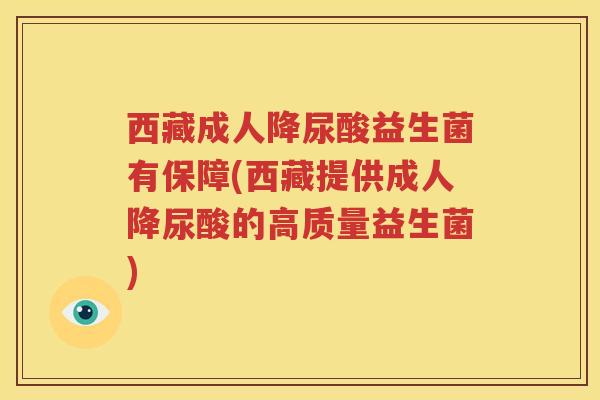 西藏成人降尿酸益生菌有保障(西藏提供成人降尿酸的高质量益生菌)