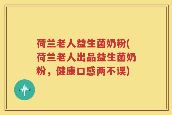 荷兰老人益生菌奶粉(荷兰老人出品益生菌奶粉，健康口感两不误)