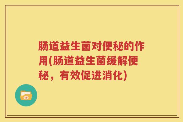 肠道益生菌对便秘的作用(肠道益生菌缓解便秘，有效促进消化)