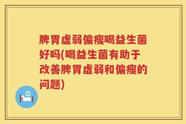 脾胃虚弱偏瘦喝益生菌好吗(喝益生菌有助于改善脾胃虚弱和偏瘦的问题)